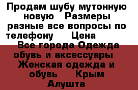 Продам шубу мутонную новую . Размеры разные,все вопросы по телефону.  › Цена ­ 10 000 - Все города Одежда, обувь и аксессуары » Женская одежда и обувь   . Крым,Алушта